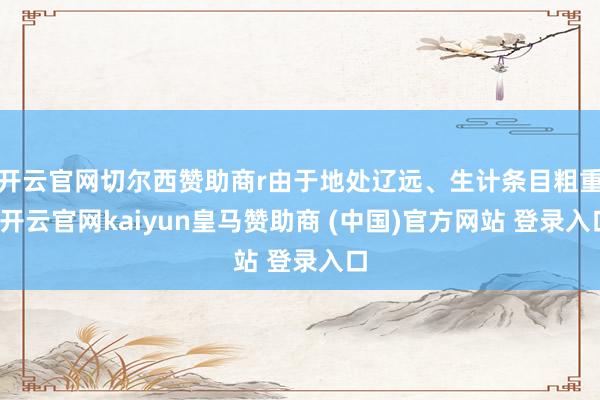 开云官网切尔西赞助商r由于地处辽远、生计条目粗重-开云官网kaiyun皇马赞助商 (中国)官方网站 登录入口
