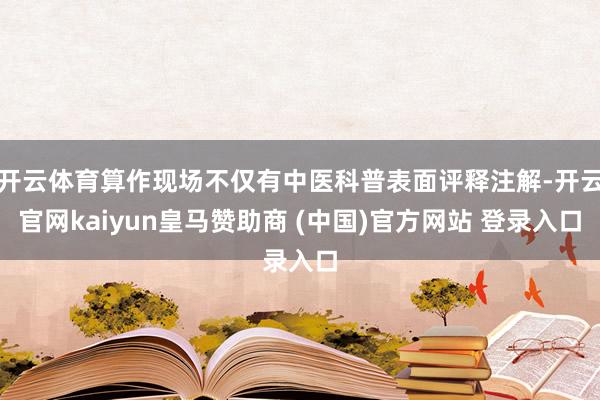 开云体育算作现场不仅有中医科普表面评释注解-开云官网kaiyun皇马赞助商 (中国)官方网站 登录入口