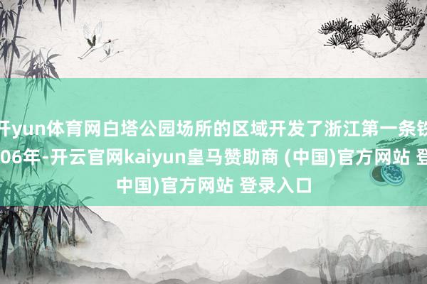 开yun体育网白塔公园场所的区域开发了浙江第一条铁路【1906年-开云官网kaiyun皇马赞助商 (中国)官方网站 登录入口