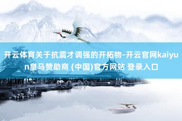 开云体育关于抗震才调强的开拓物-开云官网kaiyun皇马赞助商 (中国)官方网站 登录入口