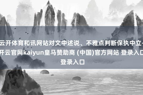 云开体育和讯网站对文中述说、不雅点判断保执中立-开云官网kaiyun皇马赞助商 (中国)官方网站 登录入口