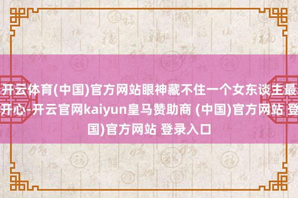 开云体育(中国)官方网站眼神藏不住一个女东谈主最简直的开心-开云官网kaiyun皇马赞助商 (中国)官方网站 登录入口