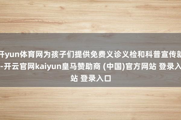 开yun体育网为孩子们提供免费义诊义检和科普宣传就业-开云官网kaiyun皇马赞助商 (中国)官方网站 登录入口