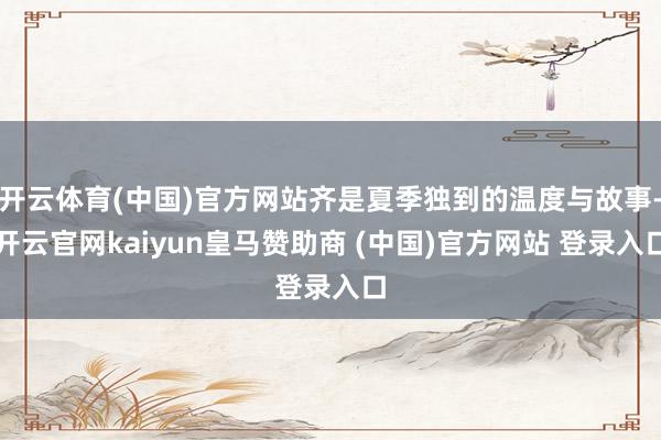 开云体育(中国)官方网站齐是夏季独到的温度与故事-开云官网kaiyun皇马赞助商 (中国)官方网站 登录入口