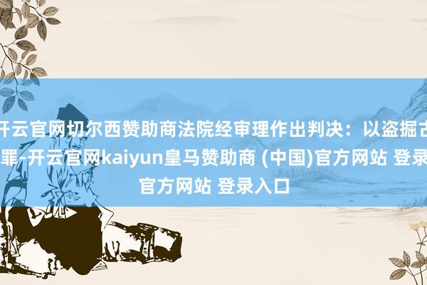 开云官网切尔西赞助商法院经审理作出判决：以盗掘古墓葬罪-开云官网kaiyun皇马赞助商 (中国)官方网站 登录入口