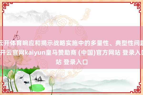 云开体育响应和揭示战略实施中的多量性、典型性问题-开云官网kaiyun皇马赞助商 (中国)官方网站 登录入口