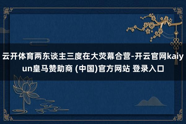 云开体育两东谈主三度在大荧幕合营-开云官网kaiyun皇马赞助商 (中国)官方网站 登录入口