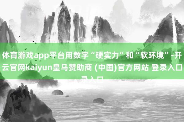 体育游戏app平台用数字“硬实力”和“软环境”-开云官网kaiyun皇马赞助商 (中国)官方网站 登录入口