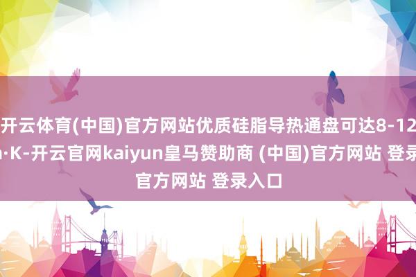 开云体育(中国)官方网站优质硅脂导热通盘可达8-12W/m·K-开云官网kaiyun皇马赞助商 (中国)官方网站 登录入口