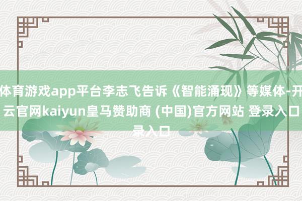 体育游戏app平台李志飞告诉《智能涌现》等媒体-开云官网kaiyun皇马赞助商 (中国)官方网站 登录入口