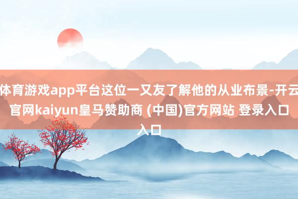 体育游戏app平台这位一又友了解他的从业布景-开云官网kaiyun皇马赞助商 (中国)官方网站 登录入口