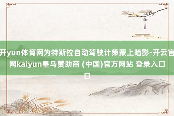 开yun体育网为特斯拉自动驾驶计策蒙上暗影-开云官网kaiyun皇马赞助商 (中国)官方网站 登录入口