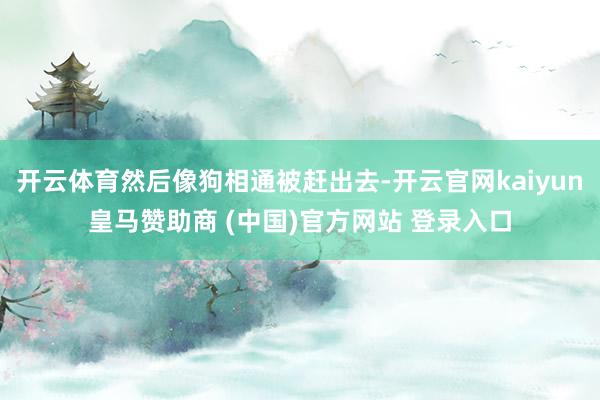 开云体育然后像狗相通被赶出去-开云官网kaiyun皇马赞助商 (中国)官方网站 登录入口