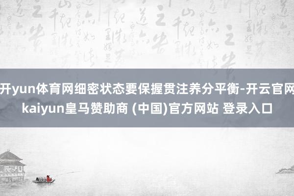 开yun体育网细密状态要保握贯注养分平衡-开云官网kaiyun皇马赞助商 (中国)官方网站 登录入口
