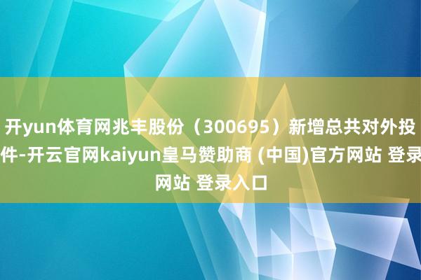 开yun体育网兆丰股份（300695）新增总共对外投资事件-开云官网kaiyun皇马赞助商 (中国)官方网站 登录入口