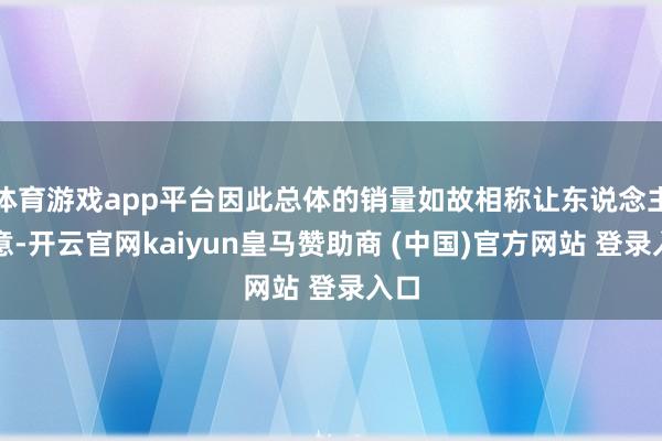 体育游戏app平台因此总体的销量如故相称让东说念主惬意-开云官网kaiyun皇马赞助商 (中国)官方网站 登录入口