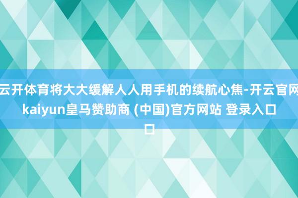 云开体育将大大缓解人人用手机的续航心焦-开云官网kaiyun皇马赞助商 (中国)官方网站 登录入口