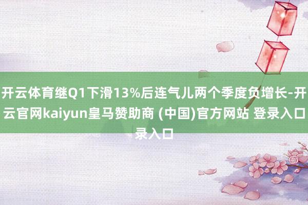 开云体育继Q1下滑13%后连气儿两个季度负增长-开云官网kaiyun皇马赞助商 (中国)官方网站 登录入口