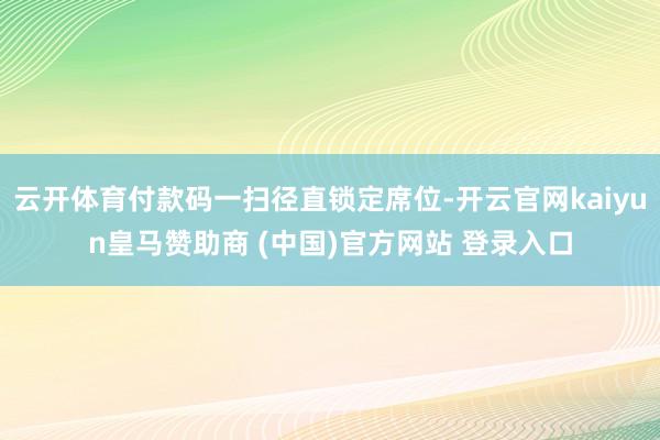 云开体育付款码一扫径直锁定席位-开云官网kaiyun皇马赞助商 (中国)官方网站 登录入口
