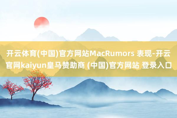 开云体育(中国)官方网站MacRumors 表现-开云官网kaiyun皇马赞助商 (中国)官方网站 登录入口