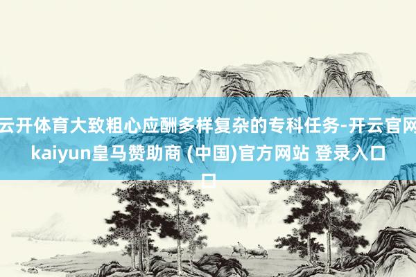 云开体育大致粗心应酬多样复杂的专科任务-开云官网kaiyun皇马赞助商 (中国)官方网站 登录入口