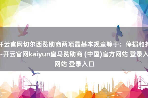 开云官网切尔西赞助商两项最基本规章等于：停损和持长-开云官网kaiyun皇马赞助商 (中国)官方网站 登录入口