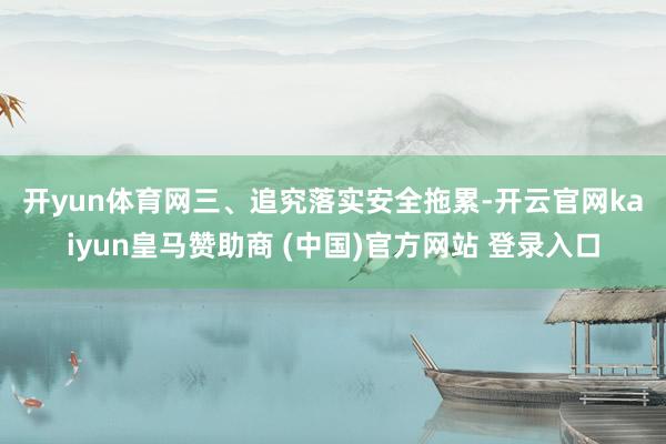 开yun体育网　　三、追究落实安全拖累-开云官网kaiyun皇马赞助商 (中国)官方网站 登录入口