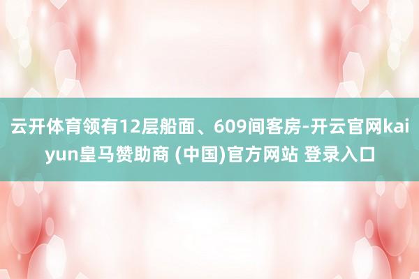 云开体育领有12层船面、609间客房-开云官网kaiyun皇马赞助商 (中国)官方网站 登录入口