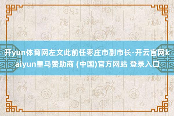 开yun体育网　　左文此前任枣庄市副市长-开云官网kaiyun皇马赞助商 (中国)官方网站 登录入口
