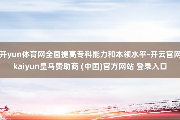 开yun体育网全面提高专科能力和本领水平-开云官网kaiyun皇马赞助商 (中国)官方网站 登录入口