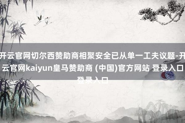 开云官网切尔西赞助商相聚安全已从单一工夫议题-开云官网kaiyun皇马赞助商 (中国)官方网站 登录入口