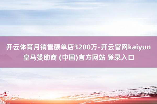 开云体育月销售额单店3200万-开云官网kaiyun皇马赞助商 (中国)官方网站 登录入口