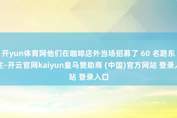 开yun体育网他们在咖啡店外当场招募了 60 名路东谈主-开云官网kaiyun皇马赞助商 (中国)官方网站 登录入口