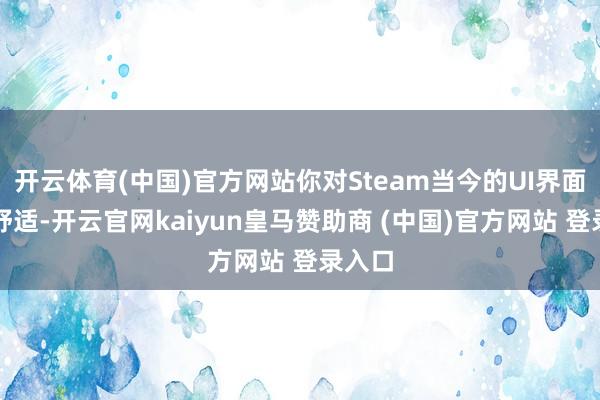 开云体育(中国)官方网站你对Steam当今的UI界面是否舒适-开云官网kaiyun皇马赞助商 (中国)官方网站 登录入口