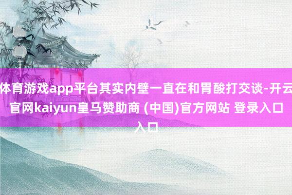 体育游戏app平台其实内壁一直在和胃酸打交谈-开云官网kaiyun皇马赞助商 (中国)官方网站 登录入口