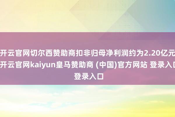 开云官网切尔西赞助商扣非归母净利润约为2.20亿元-开云官网kaiyun皇马赞助商 (中国)官方网站 登录入口