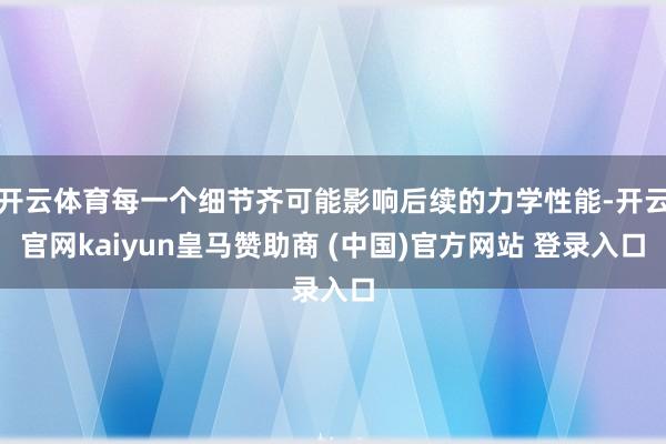 开云体育每一个细节齐可能影响后续的力学性能-开云官网kaiyun皇马赞助商 (中国)官方网站 登录入口