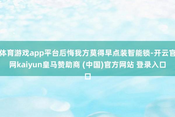 体育游戏app平台后悔我方莫得早点装智能锁-开云官网kaiyun皇马赞助商 (中国)官方网站 登录入口