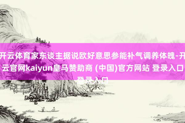 开云体育家东谈主据说欧好意思参能补气调养体魄-开云官网kaiyun皇马赞助商 (中国)官方网站 登录入口