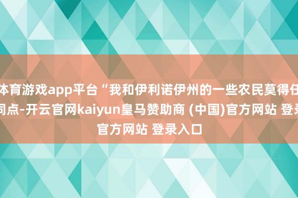 体育游戏app平台“我和伊利诺伊州的一些农民莫得任何共同点-开云官网kaiyun皇马赞助商 (中国)官方网站 登录入口