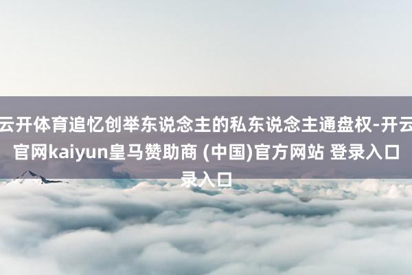 云开体育追忆创举东说念主的私东说念主通盘权-开云官网kaiyun皇马赞助商 (中国)官方网站 登录入口