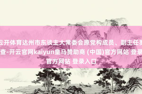 云开体育达州市东谈主大常委会原党构成员、副主任罗建被查-开云官网kaiyun皇马赞助商 (中国)官方网站 登录入口