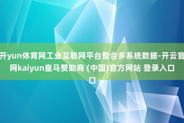 开yun体育网工业互联网平台整合多系统数据-开云官网kaiyun皇马赞助商 (中国)官方网站 登录入口