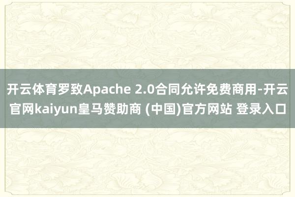 开云体育罗致Apache 2.0合同允许免费商用-开云官网kaiyun皇马赞助商 (中国)官方网站 登录入口