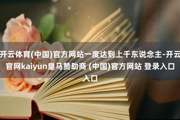 开云体育(中国)官方网站一度达到上千东说念主-开云官网kaiyun皇马赞助商 (中国)官方网站 登录入口