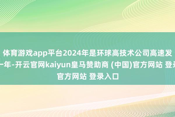 体育游戏app平台2024年是环球高技术公司高速发展的一年-开云官网kaiyun皇马赞助商 (中国)官方网站 登录入口