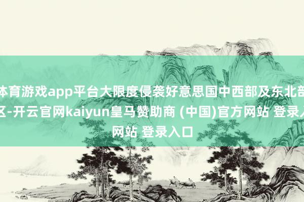体育游戏app平台大限度侵袭好意思国中西部及东北部地区-开云官网kaiyun皇马赞助商 (中国)官方网站 登录入口