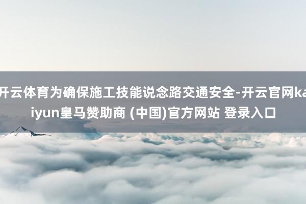 开云体育为确保施工技能说念路交通安全-开云官网kaiyun皇马赞助商 (中国)官方网站 登录入口