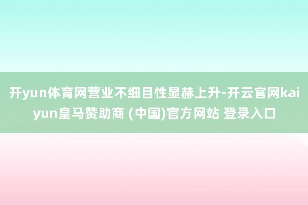 开yun体育网营业不细目性显赫上升-开云官网kaiyun皇马赞助商 (中国)官方网站 登录入口
