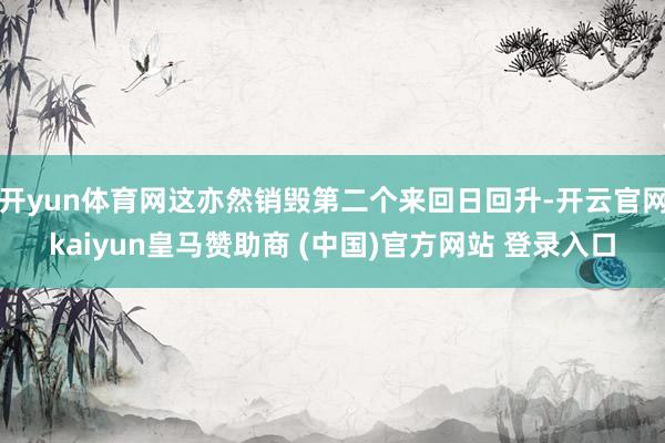 开yun体育网这亦然销毁第二个来回日回升-开云官网kaiyun皇马赞助商 (中国)官方网站 登录入口